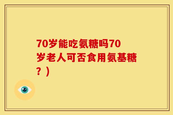 70岁能吃氨糖吗70岁老人可否食用氨基糖？)