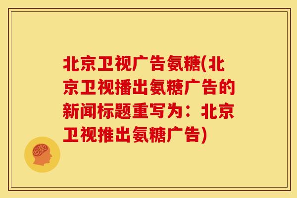 北京卫视广告氨糖(北京卫视播出氨糖广告的新闻标题重写为：北京卫视推出氨糖广告)