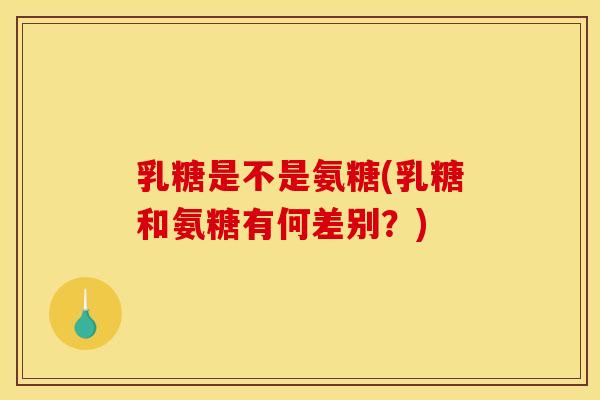 乳糖是不是氨糖(乳糖和氨糖有何差别？)