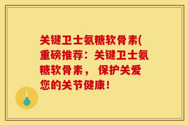 关键卫士氨糖软骨素(重磅推荐：关键卫士氨糖软骨素， 保护关爱您的关节健康！