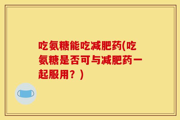 吃氨糖能吃减肥药(吃氨糖是否可与减肥药一起服用？)