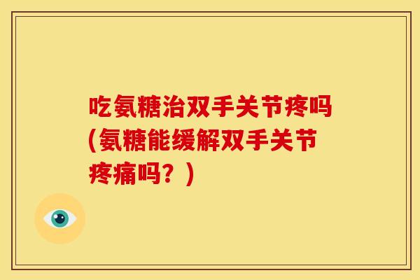 吃氨糖治双手关节疼吗(氨糖能缓解双手关节疼痛吗？)