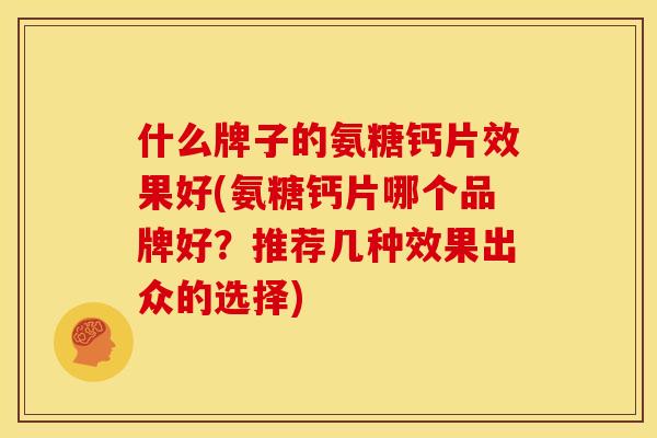 什么牌子的氨糖钙片效果好(氨糖钙片哪个品牌好？推荐几种效果出众的选择)