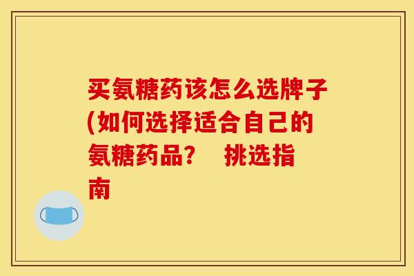 买氨糖药该怎么选牌子(如何选择适合自己的氨糖药品？  挑选指南