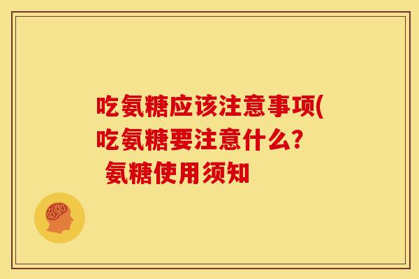 吃氨糖应该注意事项(吃氨糖要注意什么？  氨糖使用须知