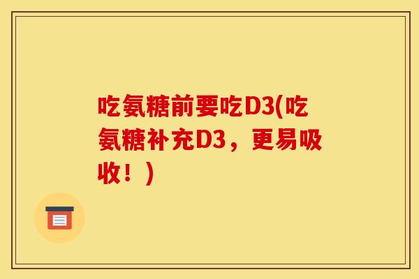 吃氨糖前要吃D3(吃氨糖补充D3，更易吸收！)