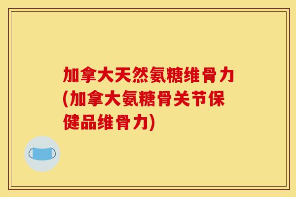 加拿大天然氨糖维骨力(加拿大氨糖骨关节保健品维骨力)