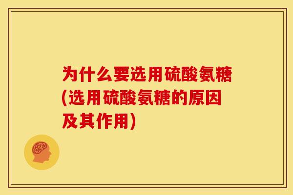 为什么要选用硫酸氨糖(选用硫酸氨糖的原因及其作用) 为什么要选用硫酸氨糖(选用硫酸氨糖的原因及其作用)