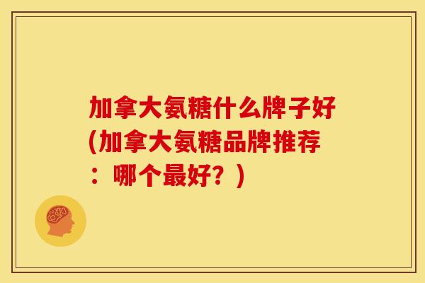 加拿大氨糖什么牌子好(加拿大氨糖品牌推荐：哪个最好？)