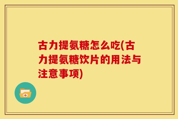古力提氨糖怎么吃(古力提氨糖饮片的用法与注意事项)