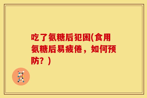 吃了氨糖后犯困(食用氨糖后易疲倦,如何?) 吃了氨糖后犯困(食用氨糖后易疲倦,如何?)