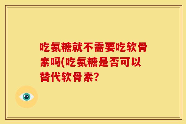 吃氨糖就不需要吃软骨素吗(吃氨糖是否可以替代软骨素？