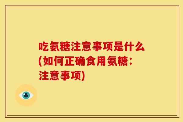 吃氨糖注意事项是什么(如何正确食用氨糖：注意事项)