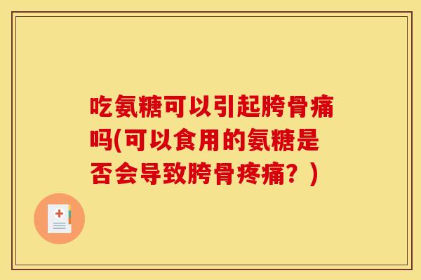 吃氨糖可以引起胯骨痛吗(可以食用的氨糖是否会导致胯骨疼痛？)