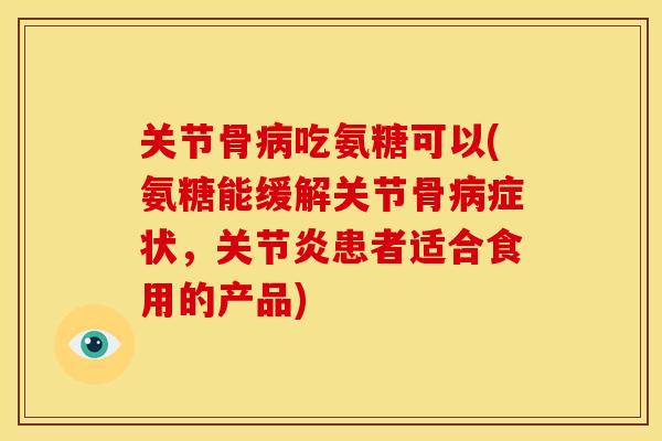 关节骨病吃氨糖可以(氨糖能缓解关节骨病症状，关节炎患者适合食用的产品)