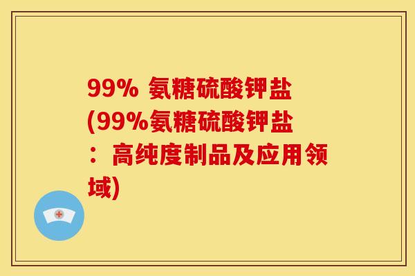 99% 氨糖硫酸钾盐(99%氨糖硫酸钾盐:高纯度制品及应用领域) 99% 氨糖硫酸钾盐(99%氨糖硫酸钾盐:高纯度制品及应用领域)