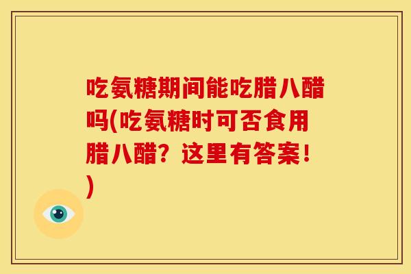 吃氨糖期间能吃腊八醋吗(吃氨糖时可否食用腊八醋？这里有答案！)