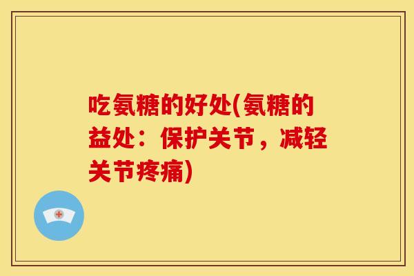 吃氨糖的好处(氨糖的益处：保护关节，减轻关节疼痛)