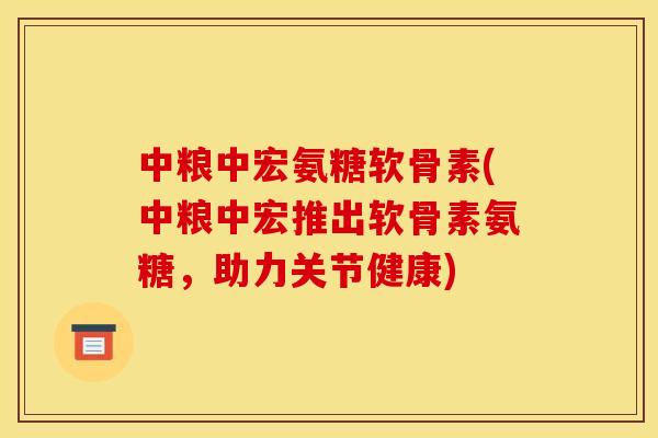 中粮中宏氨糖软骨素(中粮中宏推出软骨素氨糖，助力关节健康)