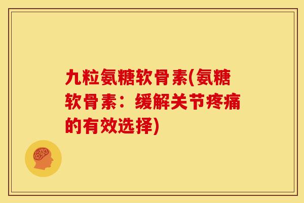 九粒氨糖软骨素(氨糖软骨素：缓解关节疼痛的有效选择)
