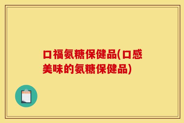 口福氨糖保健品(口感美味的氨糖保健品)