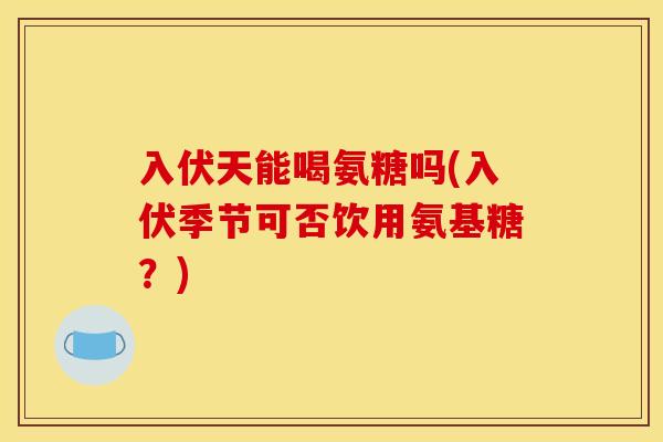 入伏天能喝氨糖吗(入伏季节可否饮用氨基糖？)