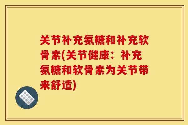 关节补充氨糖和补充软骨素(关节健康:补充氨糖和软骨素为关节带来舒适) 关节补充氨糖和补充软骨素(关节健康:补充氨糖和软骨素为关节带来舒适)