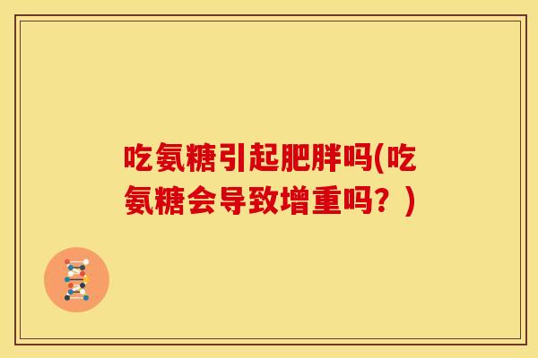 吃氨糖引起肥胖吗(吃氨糖会导致增重吗？)