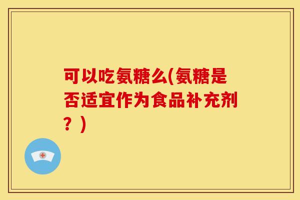 可以吃氨糖么(氨糖是否适宜作为食品补充剂？)
