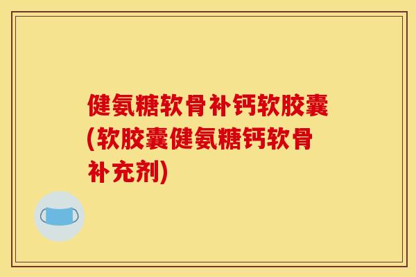 健氨糖软骨补钙软胶囊(软胶囊健氨糖钙软骨补充剂)