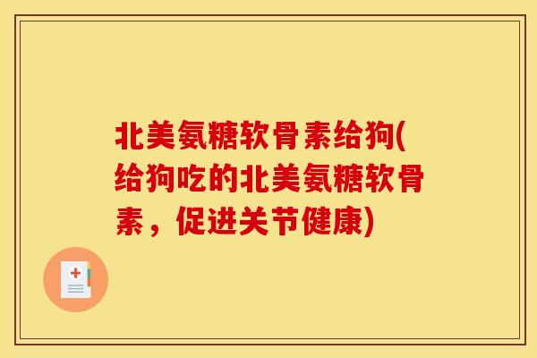 北美氨糖软骨素给狗(给狗吃的北美氨糖软骨素，促进关节健康)