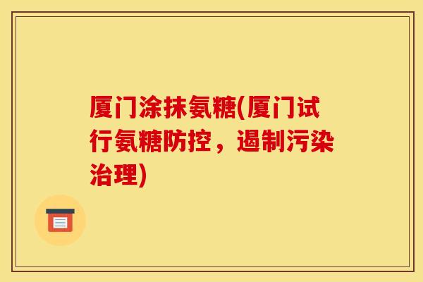 厦门涂抹氨糖(厦门试行氨糖防控，遏制污染治理)