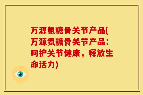 万源氨糖骨关节产品(万源氨糖骨关节产品：呵护关节健康，释放生命活力)