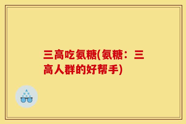 三高吃氨糖(氨糖：三高人群的好帮手)