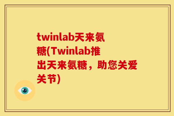 twinlab天来氨糖(Twinlab推出天来氨糖，助您关爱关节)