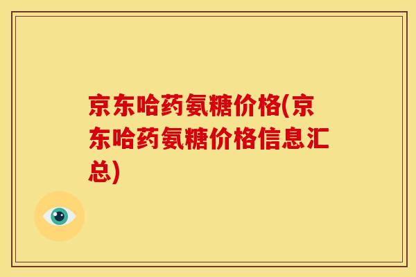 京东哈药氨糖价格(京东哈药氨糖价格信息汇总) 京东哈药氨糖价格(京东哈药氨糖价格信息汇总)