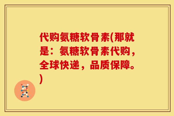 代购氨糖软骨素(那就是：氨糖软骨素代购，全球快递，品质保障。)