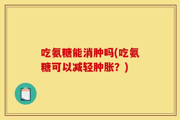 吃氨糖能消肿吗(吃氨糖可以减轻肿胀？)