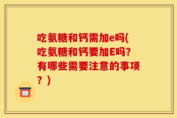 吃氨糖和钙需加e吗(吃氨糖和钙要加E吗？有哪些需要注意的事项？)