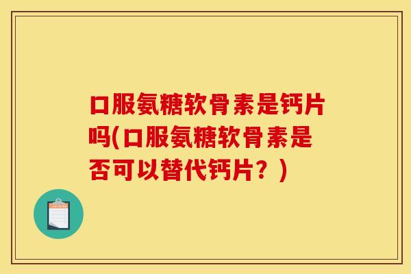 口服氨糖软骨素是钙片吗(口服氨糖软骨素是否可以替代钙片？)