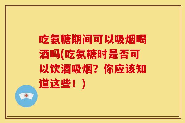 吃氨糖期间可以吸烟喝酒吗(吃氨糖时是否可以饮酒吸烟？你应该知道这些！)