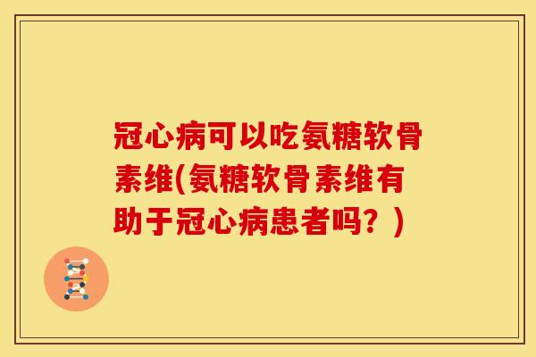 可以吃氨糖软骨素维(氨糖软骨素维有助于患者吗?) 可以吃氨糖软骨素维(氨糖软骨素维有助于患者吗?)