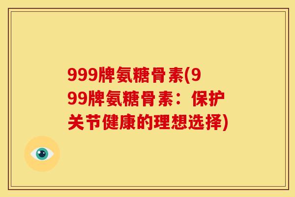 999牌氨糖骨素(999牌氨糖骨素：保护关节健康的理想选择)