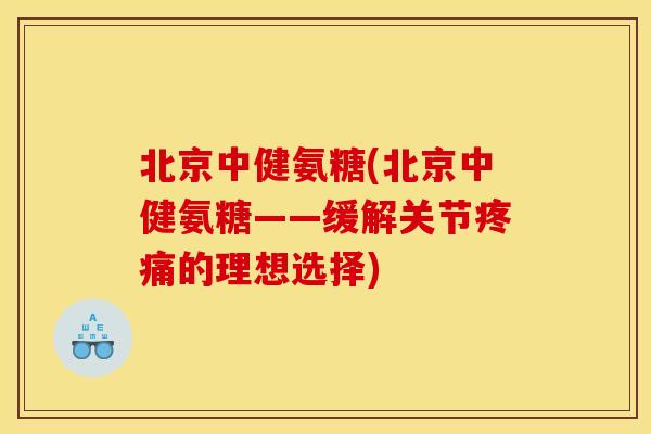 北京中健氨糖(北京中健氨糖——缓解关节的理想选择)