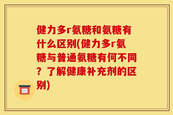 健力多r氨糖和氨糖有什么区别(健力多r氨糖与普通氨糖有何不同？了解健康补充剂的区别)