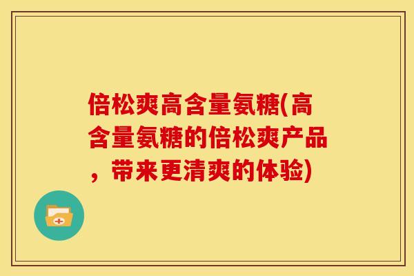 倍松爽高含量氨糖(高含量氨糖的倍松爽产品，带来更清爽的体验)