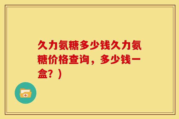 久力氨糖多少钱久力氨糖价格查询，多少钱一盒？)