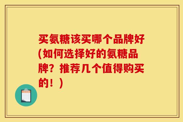 买氨糖该买哪个品牌好(如何选择好的氨糖品牌？推荐几个值得购买的！)