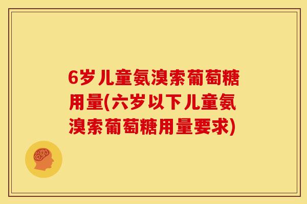 6岁儿童氨溴索葡萄糖用量(六岁以下儿童氨溴索葡萄糖用量要求)