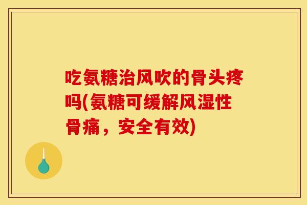 吃氨糖治风吹的骨头疼吗(氨糖可缓解风湿性骨痛，安全有效)
